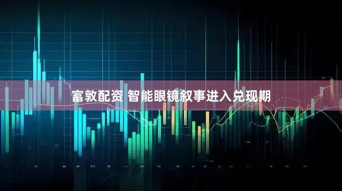 富敦配资 智能眼镜叙事进入兑现期