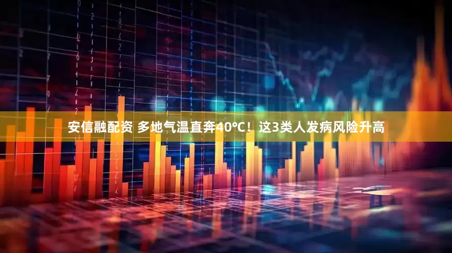 安信融配资 多地气温直奔40℃！这3类人发病风险升高