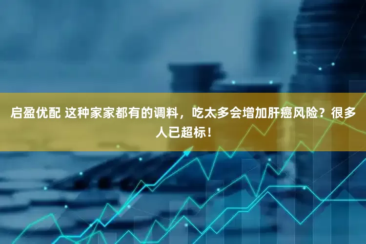 启盈优配 这种家家都有的调料，吃太多会增加肝癌风险？很多人已超标！