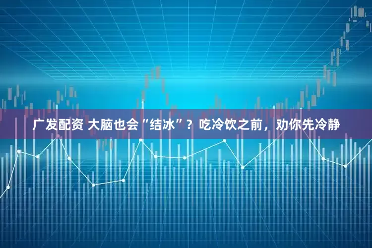 广发配资 大脑也会“结冰”？吃冷饮之前，劝你先冷静