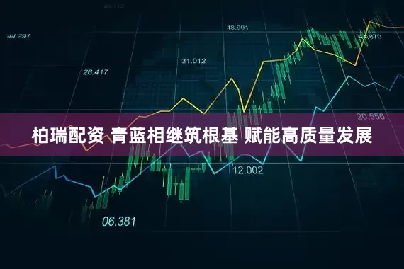 柏瑞配资 青蓝相继筑根基 赋能高质量发展