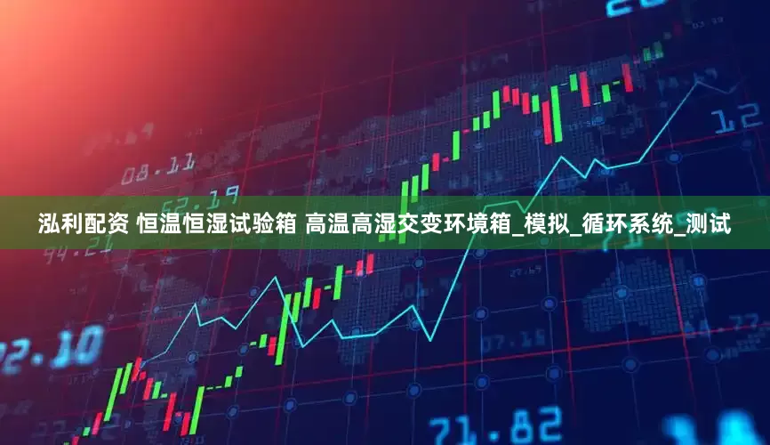 泓利配资 恒温恒湿试验箱 高温高湿交变环境箱_模拟_循环系统_测试