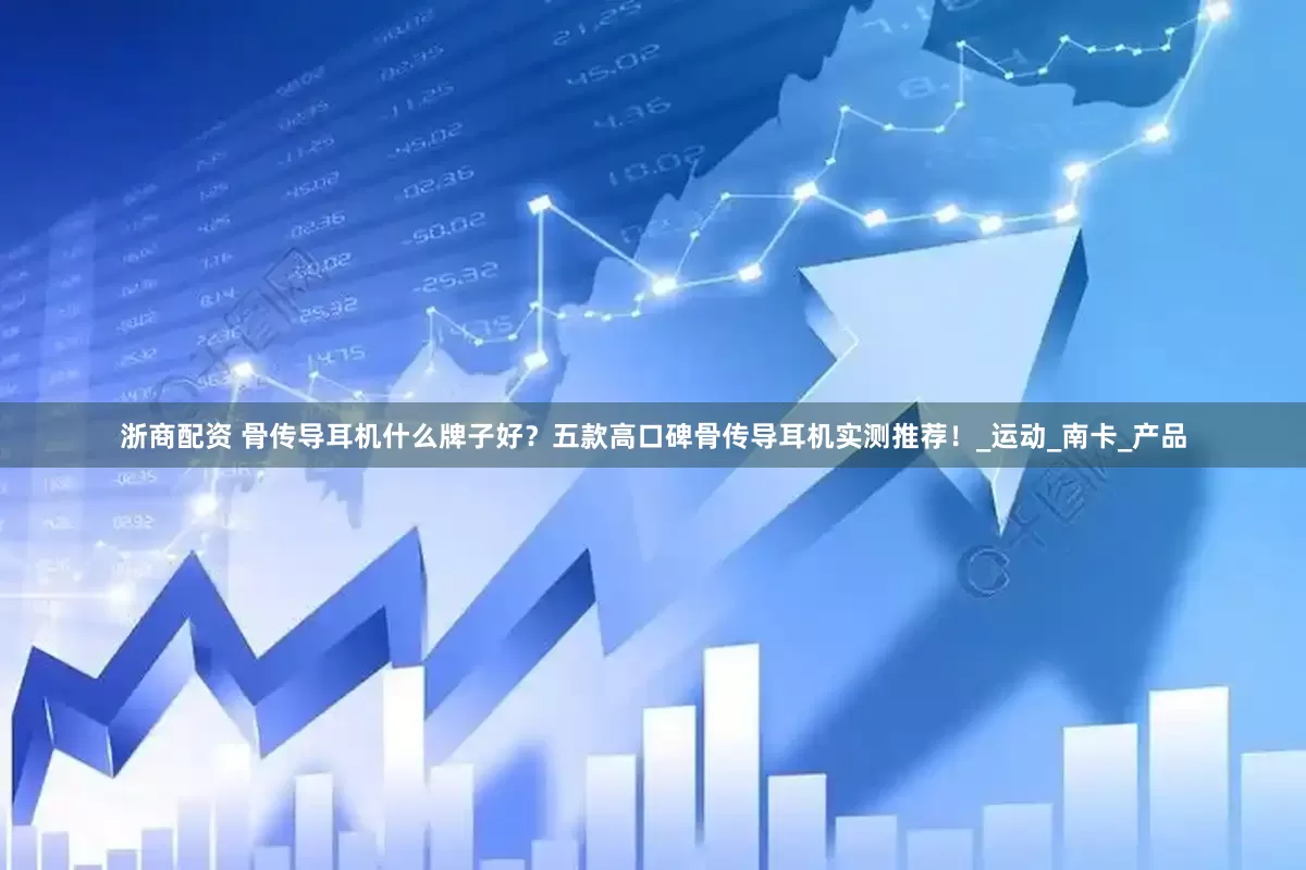 浙商配资 骨传导耳机什么牌子好？五款高口碑骨传导耳机实测推荐！_运动_南卡_产品