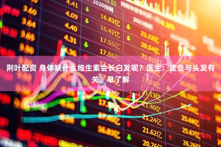 荆叶配资 身体缺什么维生素会长白发呢？医生：这些与头发有关，早了解