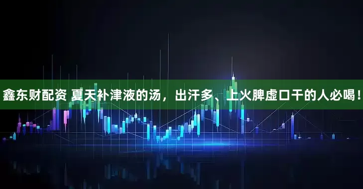 鑫东财配资 夏天补津液的汤，出汗多、上火脾虚口干的人必喝！