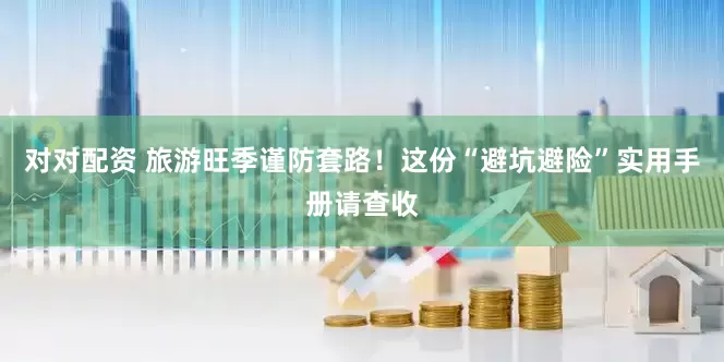 对对配资 旅游旺季谨防套路！这份“避坑避险”实用手册请查收
