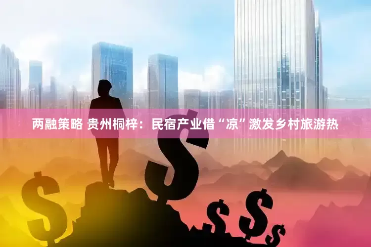 两融策略 贵州桐梓：民宿产业借“凉”激发乡村旅游热