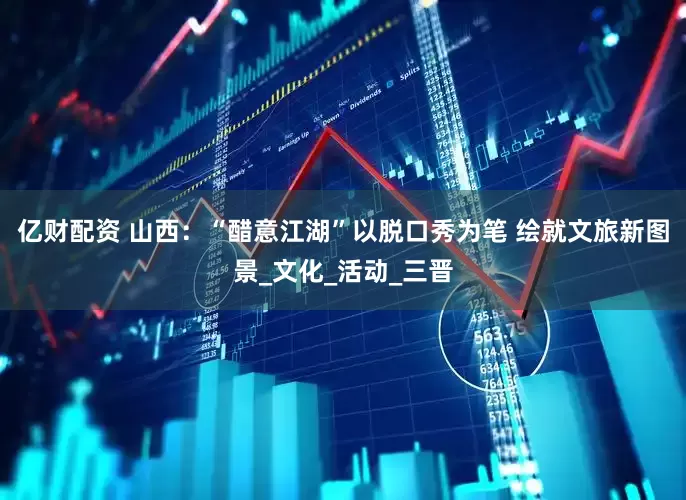 亿财配资 山西：“醋意江湖”以脱口秀为笔 绘就文旅新图景_文化_活动_三晋