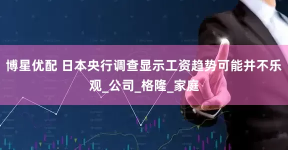 博星优配 日本央行调查显示工资趋势可能并不乐观_公司_格隆_家庭