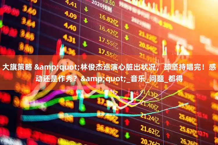 大旗策略 &quot;林俊杰巡演心脏出状况，却坚持唱完！感动还是作秀？&quot;_音乐_问题_都得
