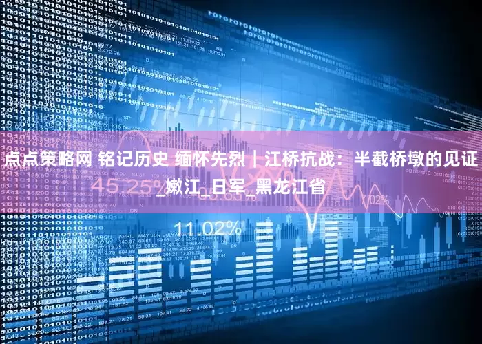 点点策略网 铭记历史 缅怀先烈｜江桥抗战：半截桥墩的见证_嫩江_日军_黑龙江省