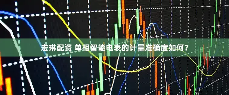 宏琳配资 单相智能电表的计量准确度如何？