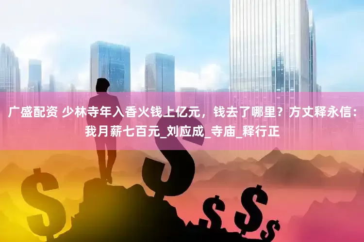 广盛配资 少林寺年入香火钱上亿元，钱去了哪里？方丈释永信：我月薪七百元_刘应成_寺庙_释行正