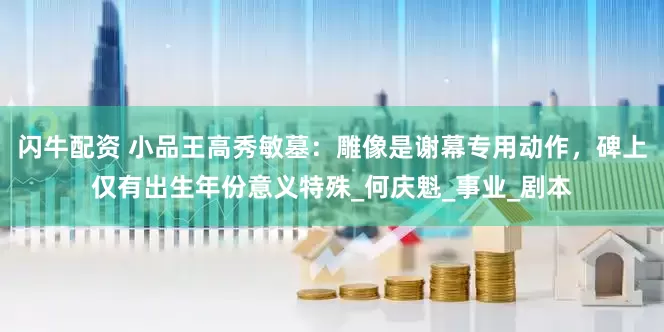 闪牛配资 小品王高秀敏墓：雕像是谢幕专用动作，碑上仅有出生年份意义特殊_何庆魁_事业_剧本