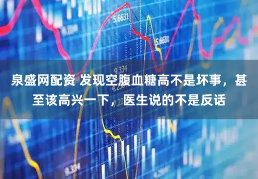 泉盛网配资 发现空腹血糖高不是坏事，甚至该高兴一下，医生说的不是反话