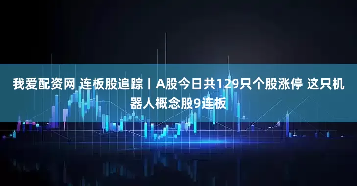 我爱配资网 连板股追踪丨A股今日共129只个股涨停 这只机器人概念股9连板