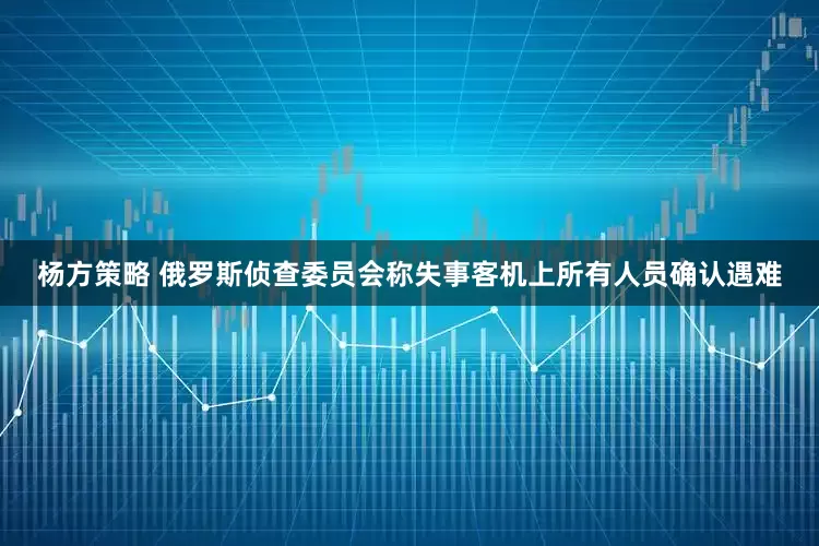 杨方策略 俄罗斯侦查委员会称失事客机上所有人员确认遇难