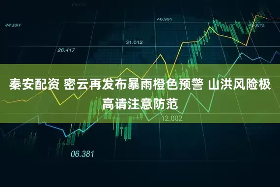 秦安配资 密云再发布暴雨橙色预警 山洪风险极高请注意防范