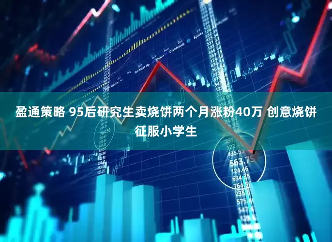 盈通策略 95后研究生卖烧饼两个月涨粉40万 创意烧饼征服小学生