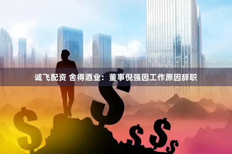 诚飞配资 舍得酒业：董事倪强因工作原因辞职