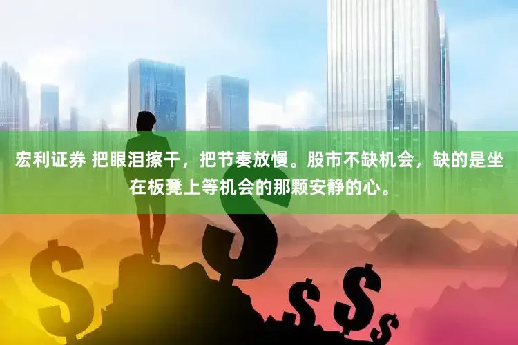 宏利证券 把眼泪擦干，把节奏放慢。股市不缺机会，缺的是坐在板凳上等机会的那颗安静的心。