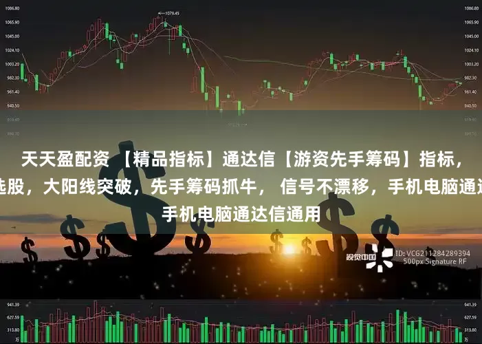 天天盈配资 【精品指标】通达信【游资先手筹码】指标，副图、选股，大阳线突破，先手筹码抓牛， 信号不漂移，手机电脑通达信通用