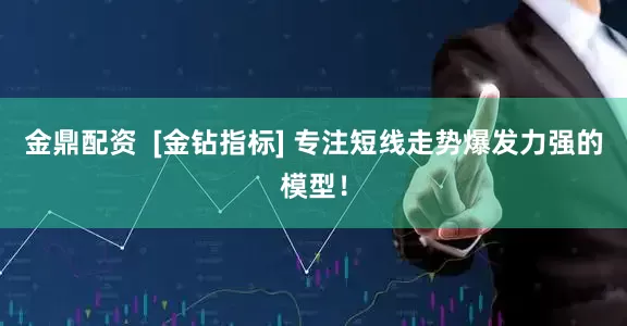 金鼎配资  [金钻指标] 专注短线走势爆发力强的模型！