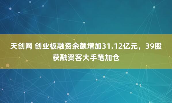 天创网 创业板融资余额增加31.12亿元，39股获融资客大手笔加仓