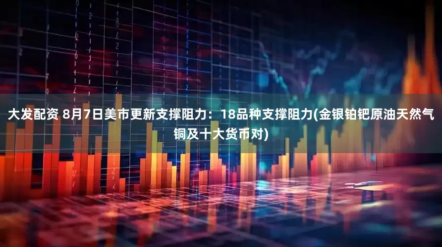 大发配资 8月7日美市更新支撑阻力：18品种支撑阻力(金银铂钯原油天然气铜及十大货币对)