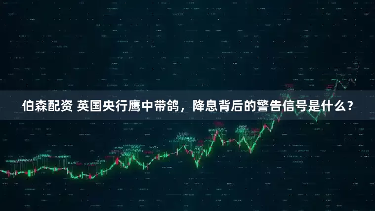 伯森配资 英国央行鹰中带鸽，降息背后的警告信号是什么？