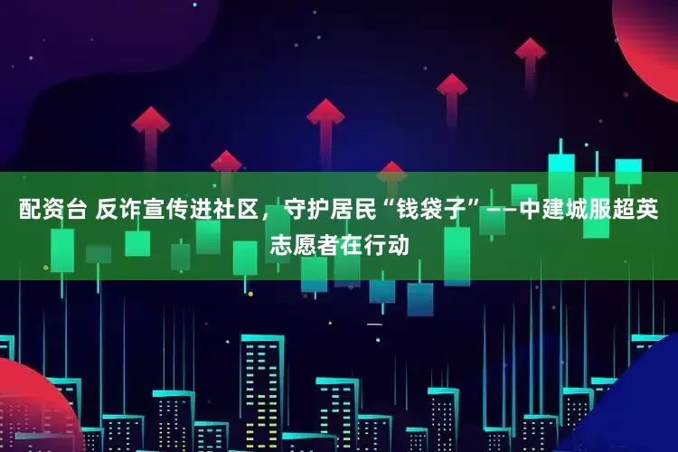 配资台 反诈宣传进社区，守护居民“钱袋子”——中建城服超英志愿者在行动