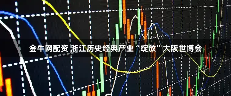 金牛网配资 浙江历史经典产业“绽放”大阪世博会
