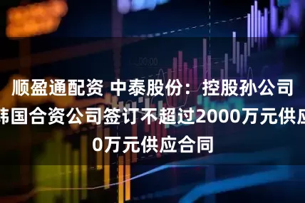 顺盈通配资 中泰股份：控股孙公司拟与韩国合资公司签订不超过2000万元供应合同