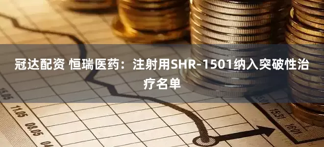 冠达配资 恒瑞医药：注射用SHR-1501纳入突破性治疗名单