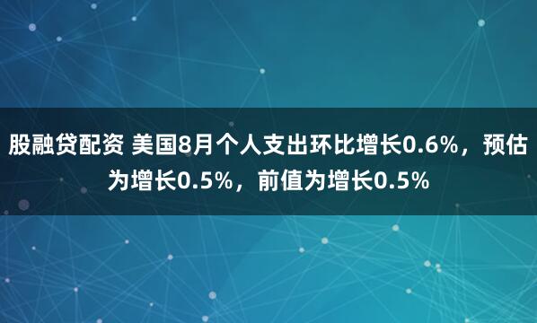 股融贷配资 美国8月个人支出环比增长0.6%，预估为增长0.5%，前值为增长0.5%