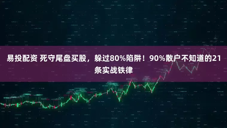 易投配资 死守尾盘买股,躲过80%陷阱!90%散户不知道的21条实战铁律
