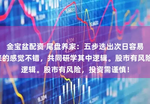 金宝盆配资 尾盘养家：五步选出次日容易涨停股网上搬来的感觉不错，共同研学其中逻辑。股市有风险，投资需谨慎！