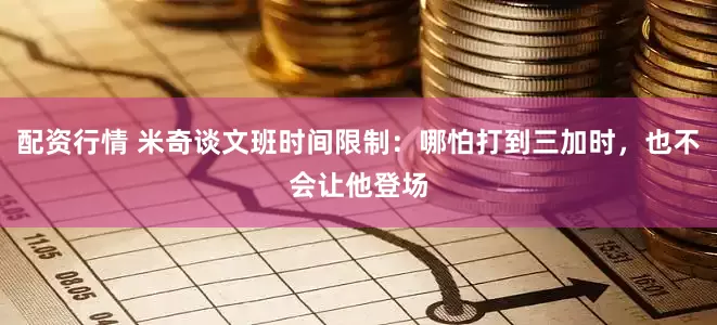 配资行情 米奇谈文班时间限制：哪怕打到三加时，也不会让他登场