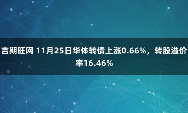 吉期旺网 11月25日华体转债上涨0.66%，转股溢价率16.46%