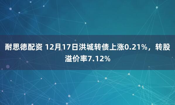耐思徳配资 12月17日洪城转债上涨0.21%,转股溢价率7.12%
