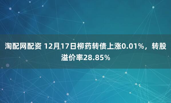 淘配网配资 12月17日柳药转债上涨0.01%,转股溢价率28.85%