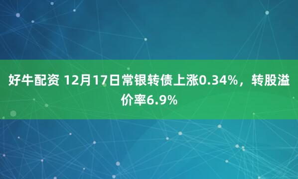 好牛配资 12月17日常银转债上涨0.34%,转股溢价率6.9%