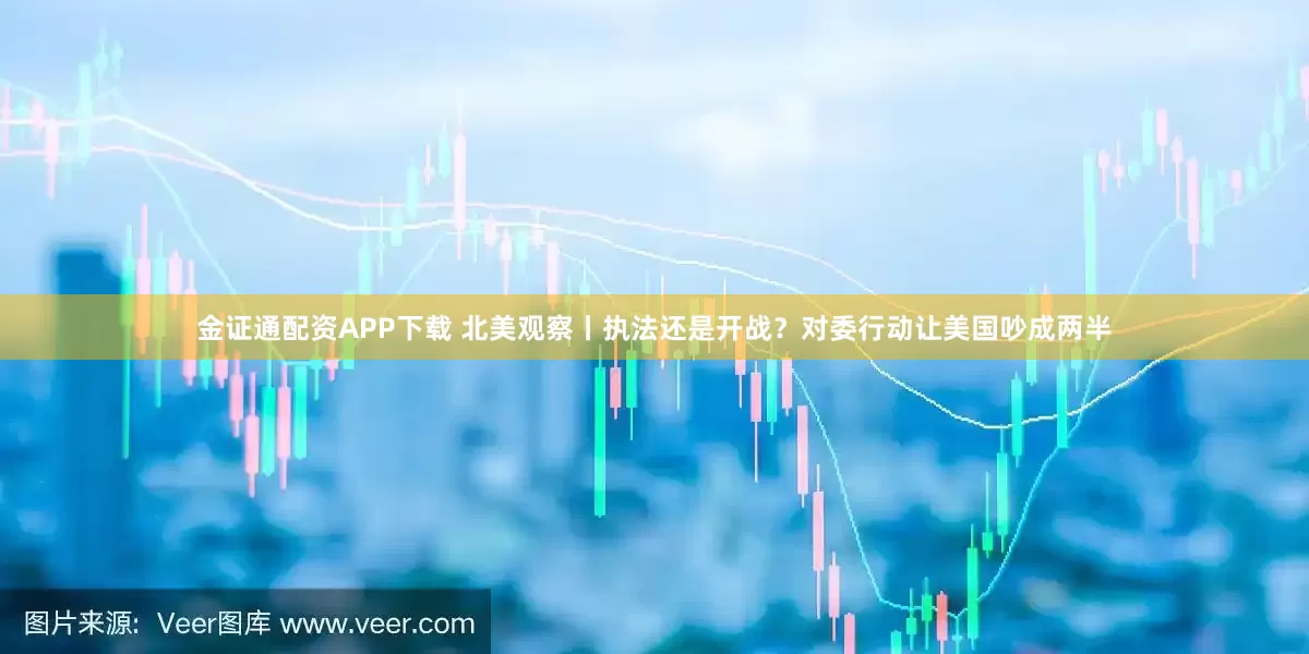 金证通配资APP下载 北美观察丨执法还是开战?对委行动让美国吵成两半