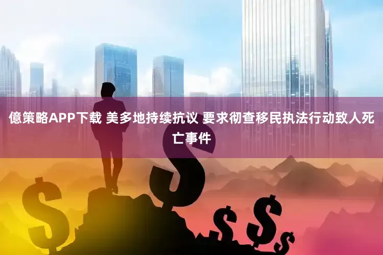 億策略APP下载 美多地持续抗议 要求彻查移民执法行动致人死亡事件