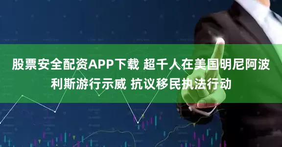 股票安全配资APP下载 超千人在美国明尼阿波利斯游行示威 抗议移民执法行动