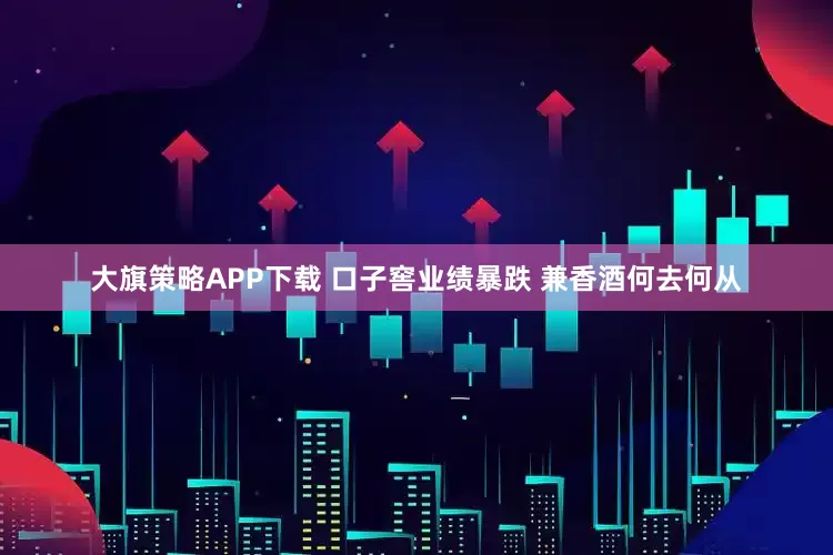 大旗策略APP下载 口子窖业绩暴跌 兼香酒何去何从