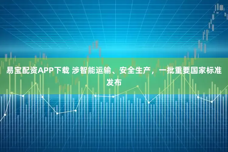 易宝配资APP下载 涉智能运输、安全生产，一批重要国家标准发布