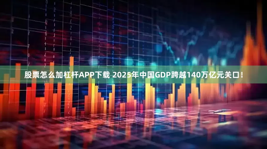 股票怎么加杠杆APP下载 2025年中国GDP跨越140万亿元关口！