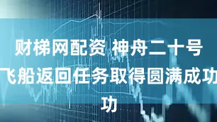 财梯网配资 神舟二十号飞船返回任务取得圆满成功