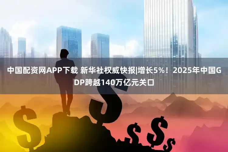 中国配资网APP下载 新华社权威快报|增长5%！2025年中国GDP跨越140万亿元关口